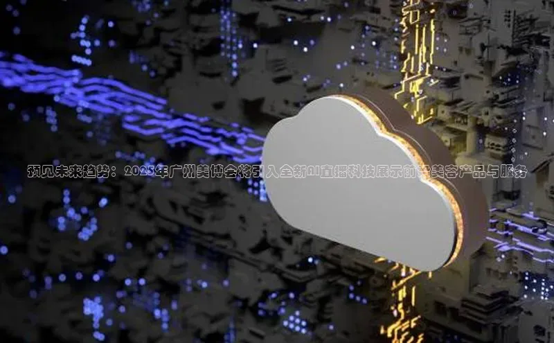 预见未来趋势：2025年广州美博会将引入全新AI直播科技展示前沿美容产品与服务