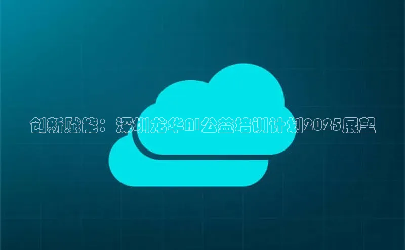 创新赋能：深圳龙华AI公益培训计划2025展望