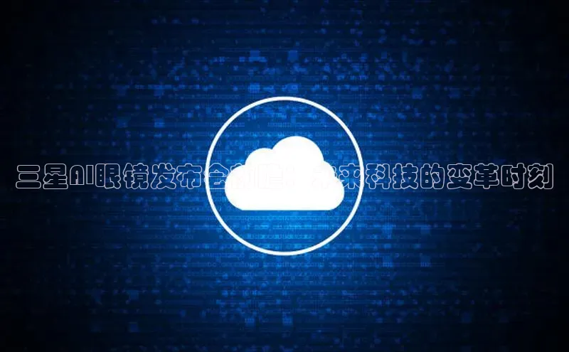 三星AI眼镜发布会前瞻：未来科技的变革时刻